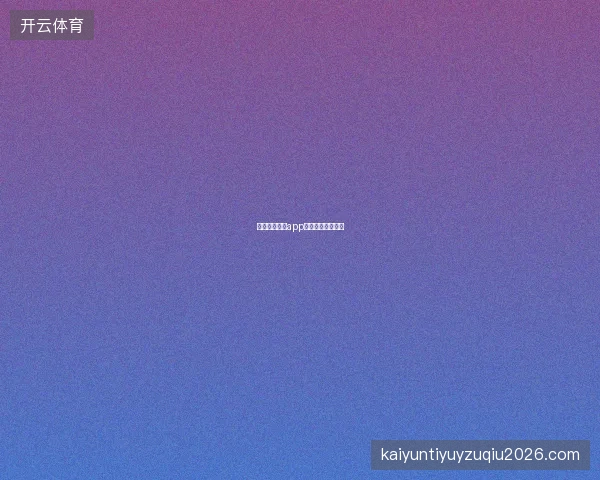 云开全站体育app与综合版选择建议